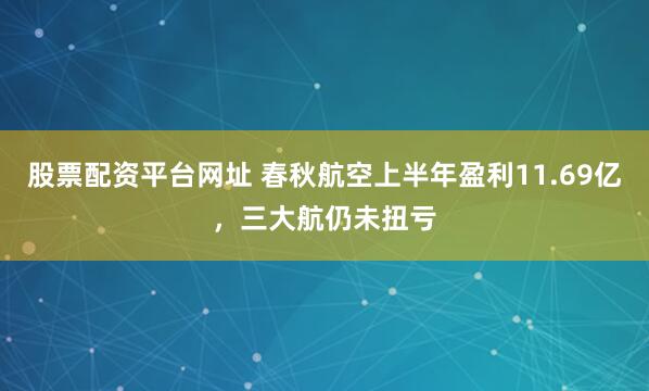 股票配资平台网址 春秋航空上半年盈利11.69亿，三大航仍未扭亏