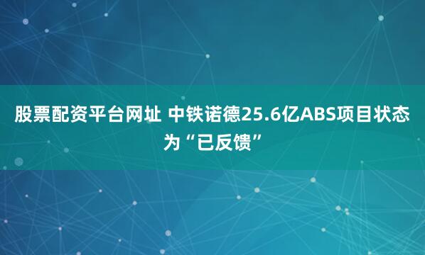 股票配资平台网址 中铁诺德25.6亿ABS项目状态为“已反馈”