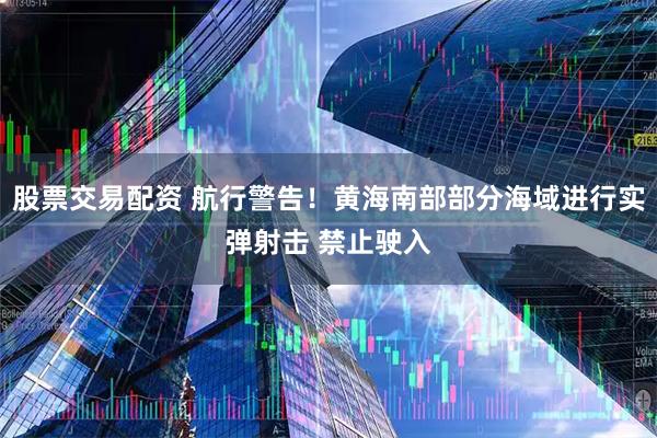 股票交易配资 航行警告！黄海南部部分海域进行实弹射击 禁止驶入