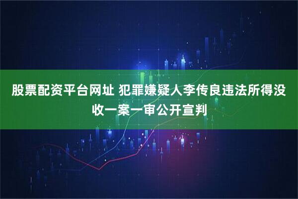 股票配资平台网址 犯罪嫌疑人李传良违法所得没收一案一审公开宣判