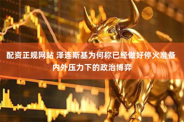 配资正规网站 泽连斯基为何称已经做好停火准备 内外压力下的政治博弈