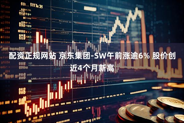 配资正规网站 京东集团-SW午前涨逾6% 股价创近4个月新高